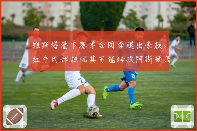维斯塔潘下赛季合同含退出条款，红牛内部担忧其可能转投阿斯顿马丁