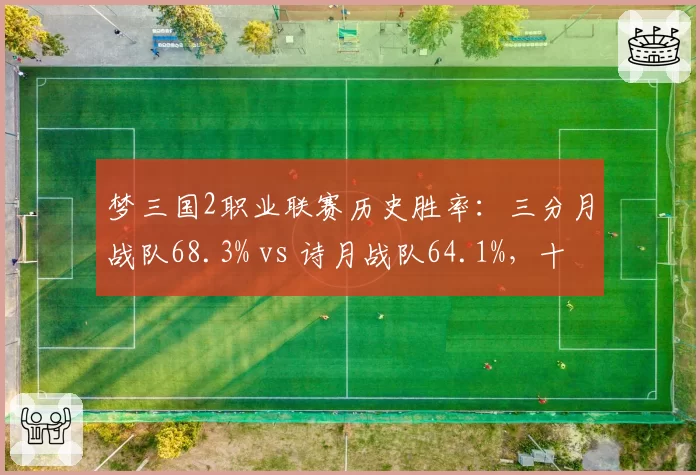 梦三国2职业联赛历史胜率：三分月战队68.3% vs 诗月战队64.1%，十年恩怨复盘