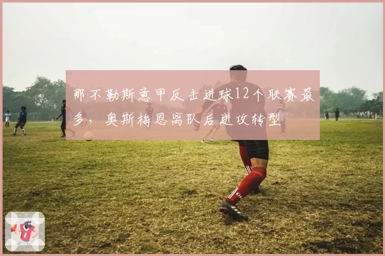 那不勒斯意甲反击进球12个联赛最多，奥斯梅恩离队后进攻转型