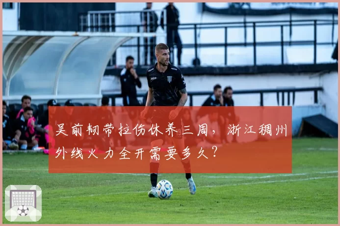 吴前韧带拉伤休养三周，浙江稠州外线火力全开需要多久？
