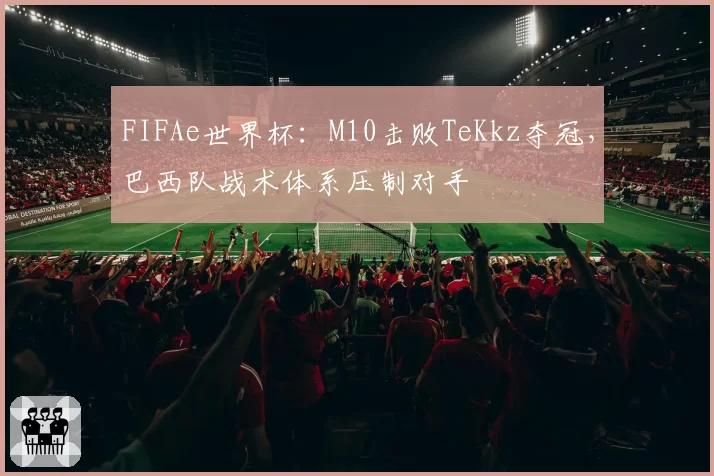 FIFAe世界杯:M10击败TeKkz夺冠,巴西队战术体系压制对手