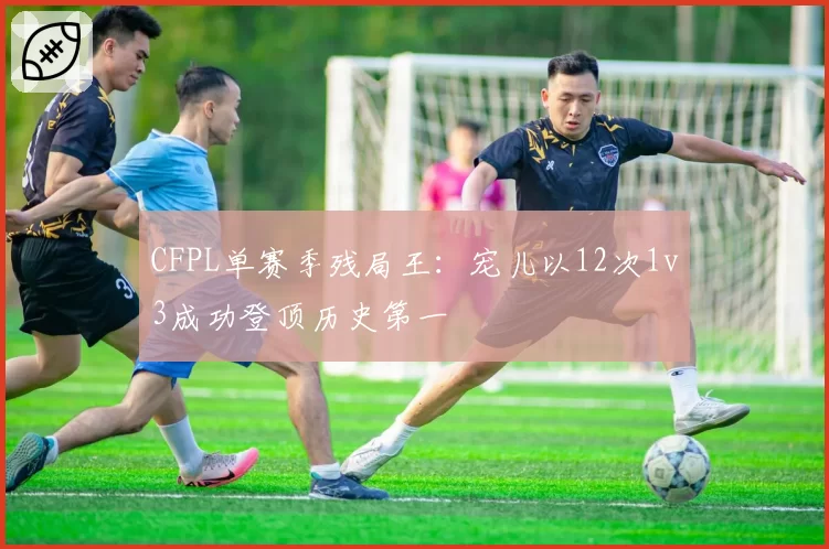 CFPL单赛季残局王：宠儿以12次1v3成功登顶历史第一