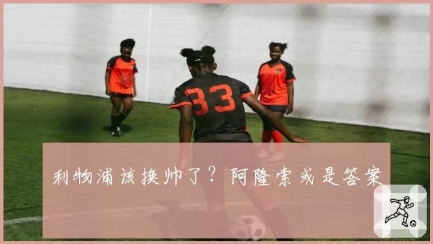 利物浦该换帅了？阿隆索或是答案