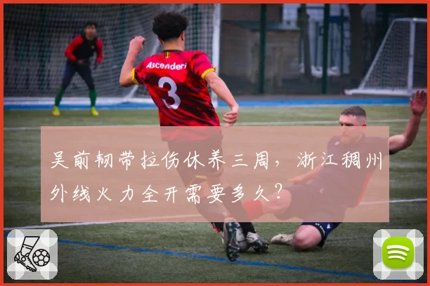 吴前韧带拉伤休养三周，浙江稠州外线火力全开需要多久？