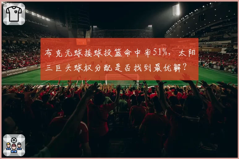 布克无球接球投篮命中率51%，太阳三巨头球权分配是否找到最优解？