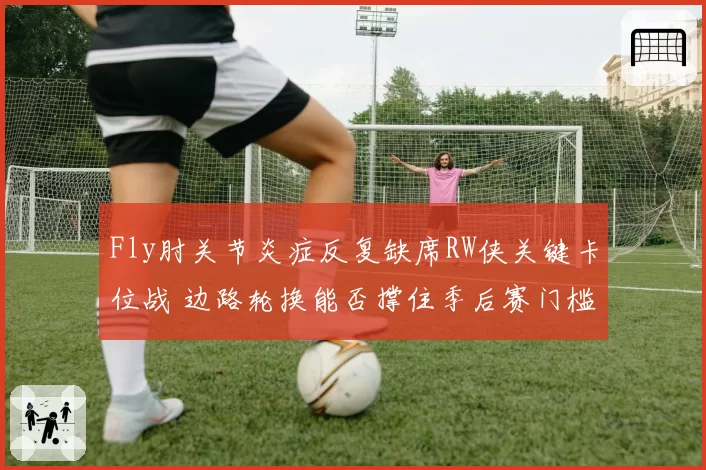 Fly肘关节炎症反复缺席RW侠关键卡位战 边路轮换能否撑住季后赛门槛？