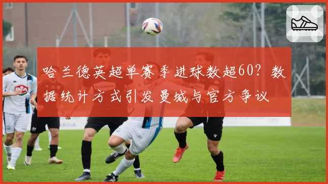 哈兰德英超单赛季进球数超60？数据统计方式引发曼城与官方争议