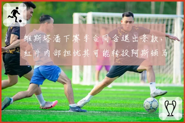 维斯塔潘下赛季合同含退出条款，红牛内部担忧其可能转投阿斯顿马丁