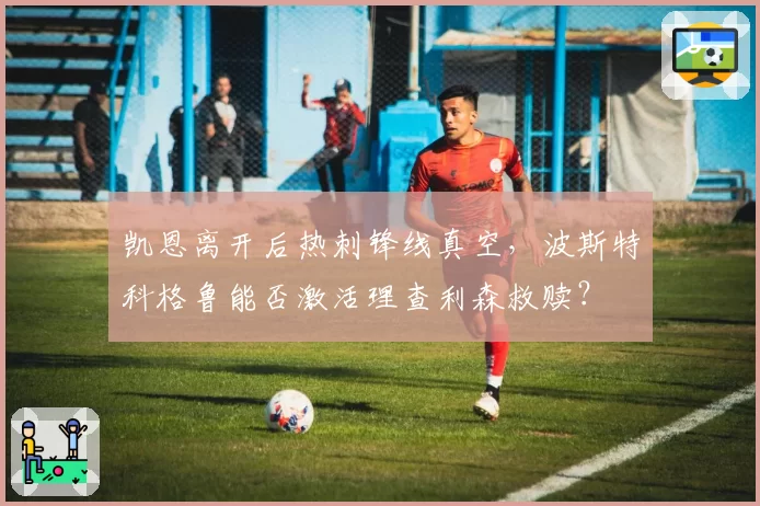 凯恩离开后热刺锋线真空，波斯特科格鲁能否激活理查利森救赎？