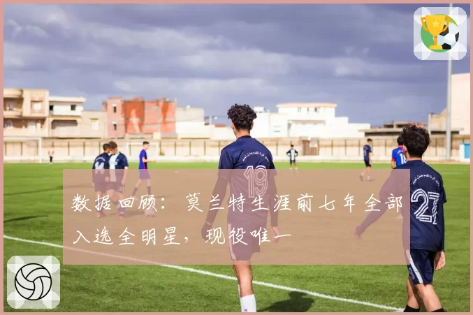 数据回顾：莫兰特生涯前七年全部入选全明星，现役唯一