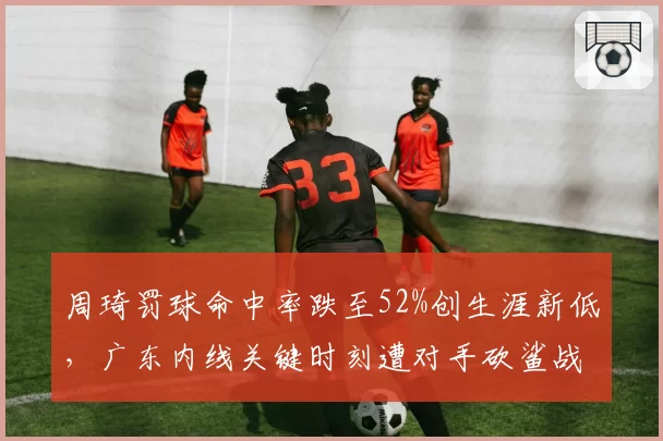 周琦罚球命中率跌至52%创生涯新低，广东内线关键时刻遭对手砍鲨战术？