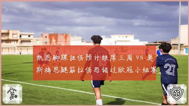 凯恩脚踝扭伤预计缺席三周 vs 奥斯梅恩腿筋拉伤恐错过欧冠小组赛首轮