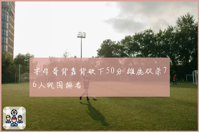 字母哥背靠背砍下50分 雄鹿双杀76人巩固排名