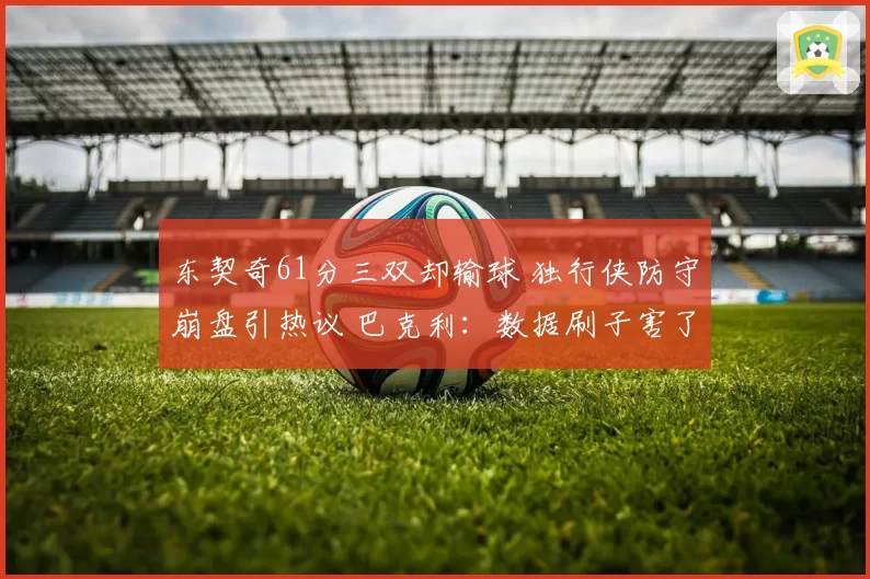 东契奇61分三双却输球 独行侠防守崩盘引热议 巴克利：数据刷子害了全队