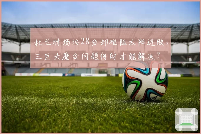 杜兰特场均28分却难阻太阳连败，三巨头磨合问题何时才能解决？