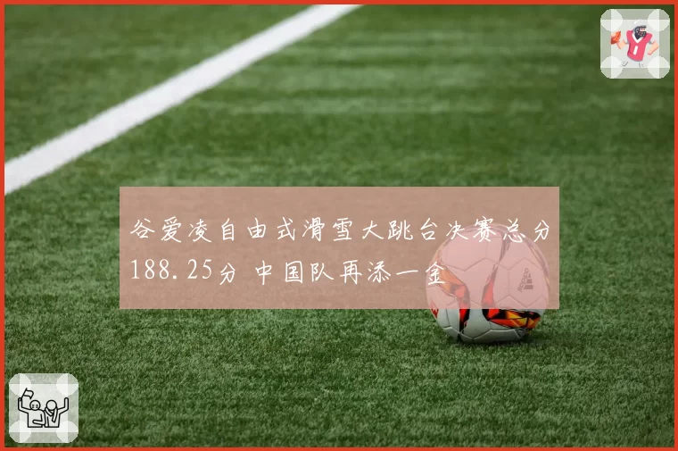谷爱凌自由式滑雪大跳台决赛总分188.25分 中国队再添一金