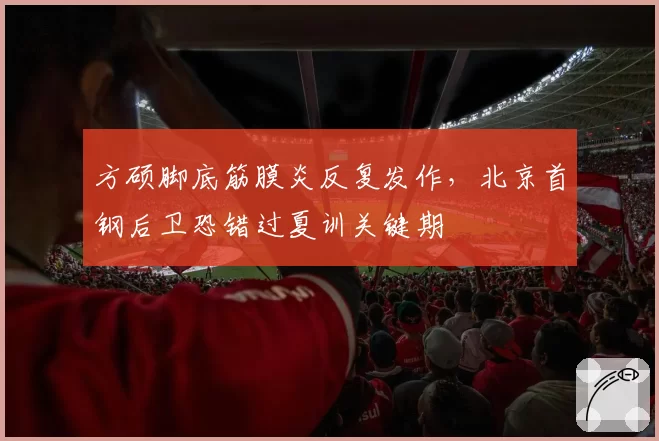 方硕脚底筋膜炎反复发作,北京首钢后卫恐错过夏训关键期