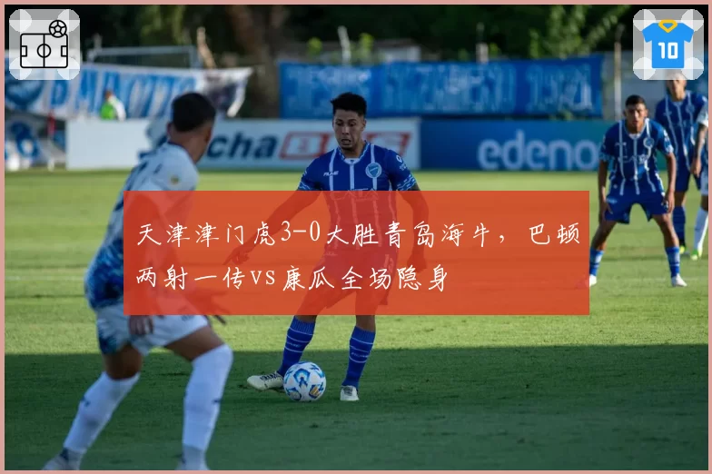 天津津门虎3-0大胜青岛海牛，巴顿两射一传vs康瓜全场隐身