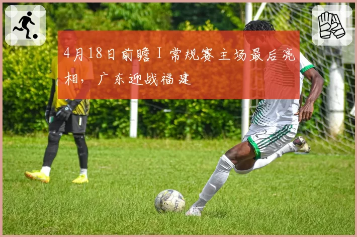 4月18日前瞻 I 常规赛主场最后亮相，广东迎战福建