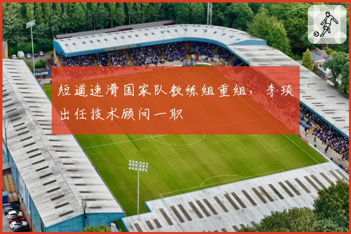 短道速滑国家队教练组重组,李琰出任技术顾问一职