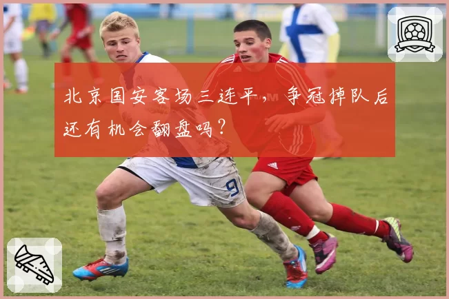 北京国安客场三连平，争冠掉队后还有机会翻盘吗？