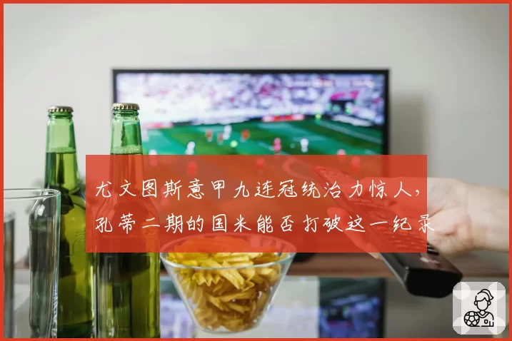 尤文图斯意甲九连冠统治力惊人，孔蒂二期的国米能否打破这一纪录？