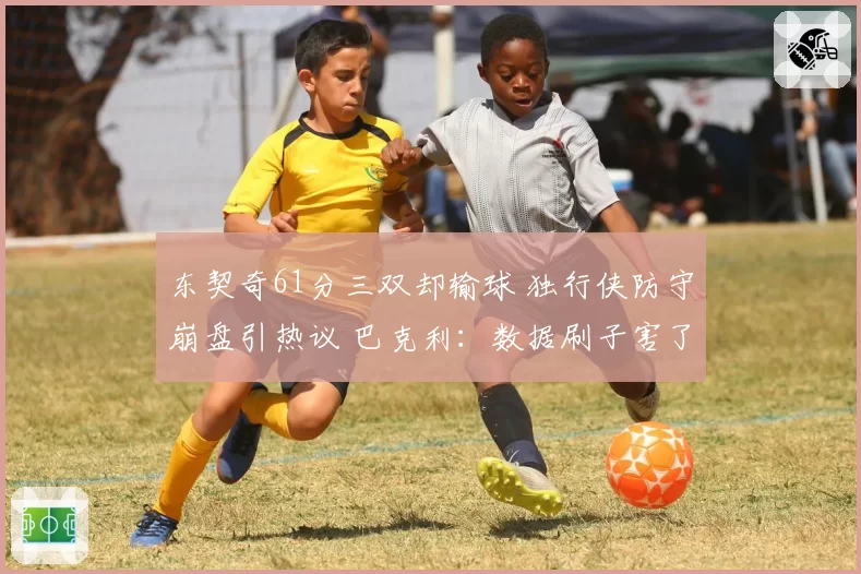 东契奇61分三双却输球 独行侠防守崩盘引热议 巴克利：数据刷子害了全队
