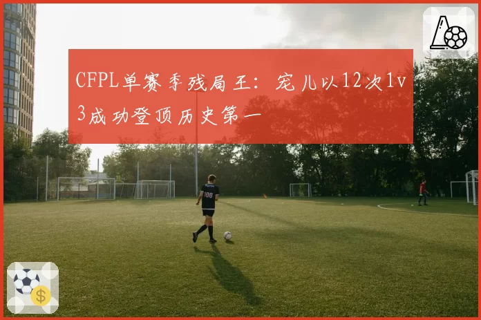 CFPL单赛季残局王：宠儿以12次1v3成功登顶历史第一