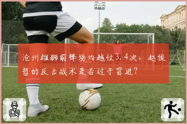 沧州雄狮前锋场均越位3.4次，赵俊哲的反击战术是否过于冒进？