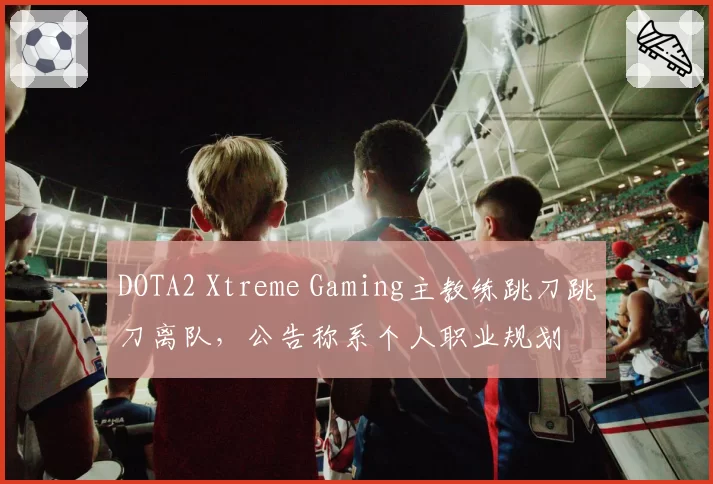 DOTA2 Xtreme Gaming主教练跳刀跳刀离队，公告称系个人职业规划
