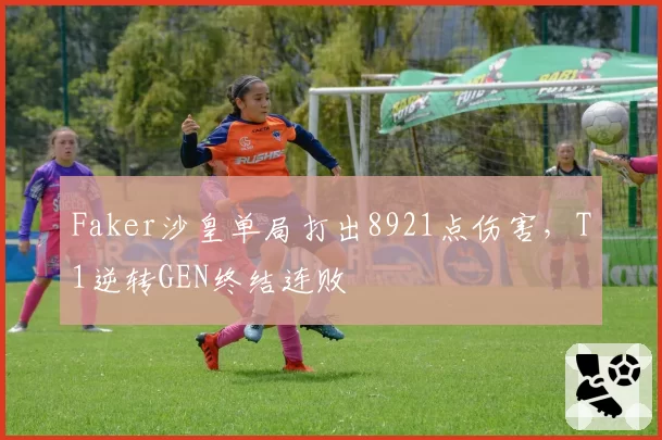Faker沙皇单局打出8921点伤害，T1逆转GEN终结连败