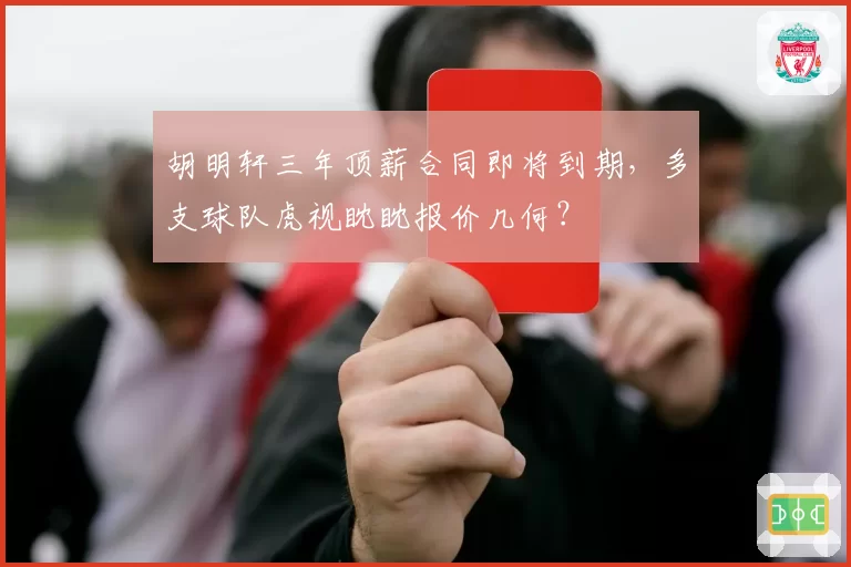 胡明轩三年顶薪合同即将到期，多支球队虎视眈眈报价几何？