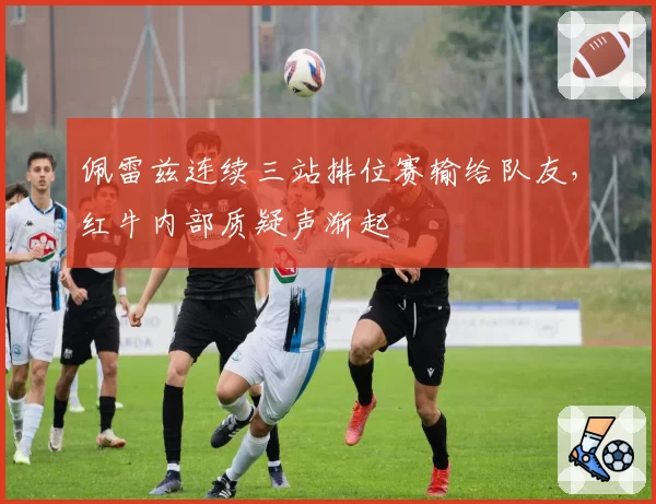 佩雷兹连续三站排位赛输给队友，红牛内部质疑声渐起