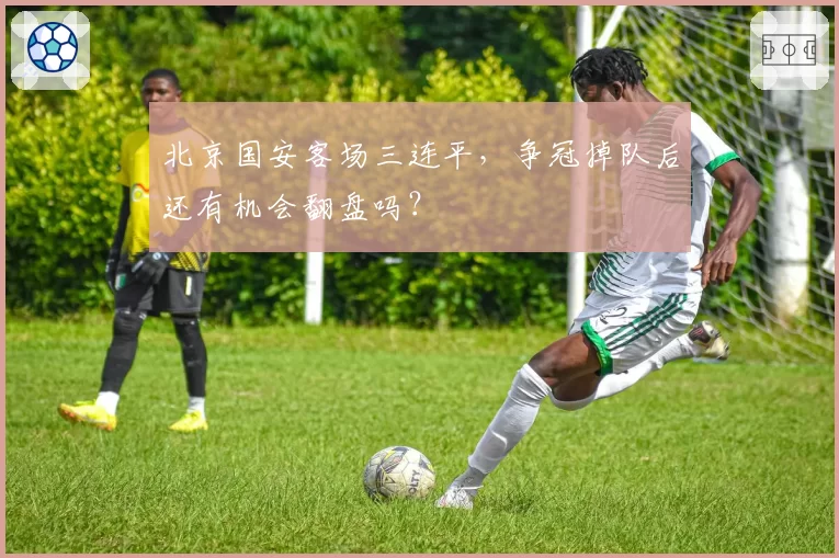 北京国安客场三连平，争冠掉队后还有机会翻盘吗？