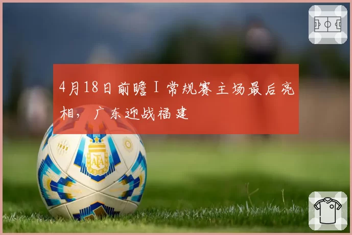4月18日前瞻 I 常规赛主场最后亮相，广东迎战福建