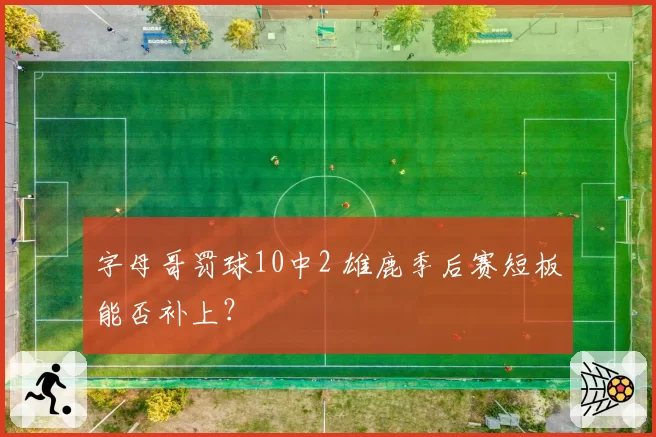 字母哥罚球10中2 雄鹿季后赛短板能否补上？