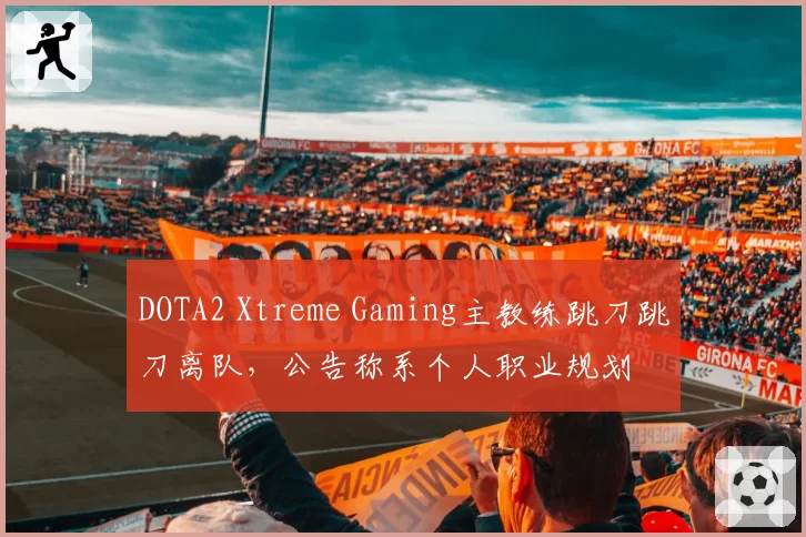 DOTA2 Xtreme Gaming主教练跳刀跳刀离队，公告称系个人职业规划