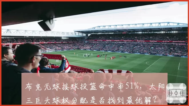 布克无球接球投篮命中率51%，太阳三巨头球权分配是否找到最优解？