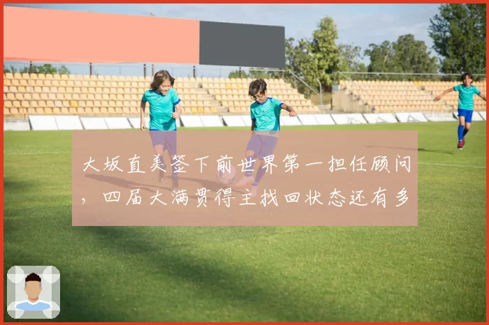 大坂直美签下前世界第一担任顾问，四届大满贯得主找回状态还有多远？