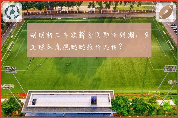 胡明轩三年顶薪合同即将到期，多支球队虎视眈眈报价几何？