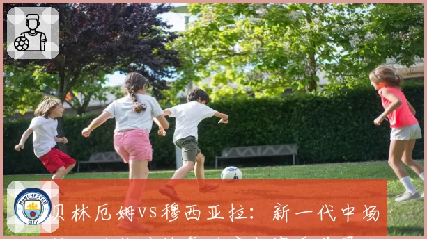 贝林厄姆vs穆西亚拉：新一代中场核心的伤病恢复进度与赛季前景分析