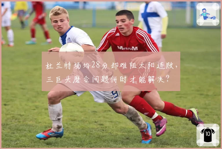 杜兰特场均28分却难阻太阳连败，三巨头磨合问题何时才能解决？