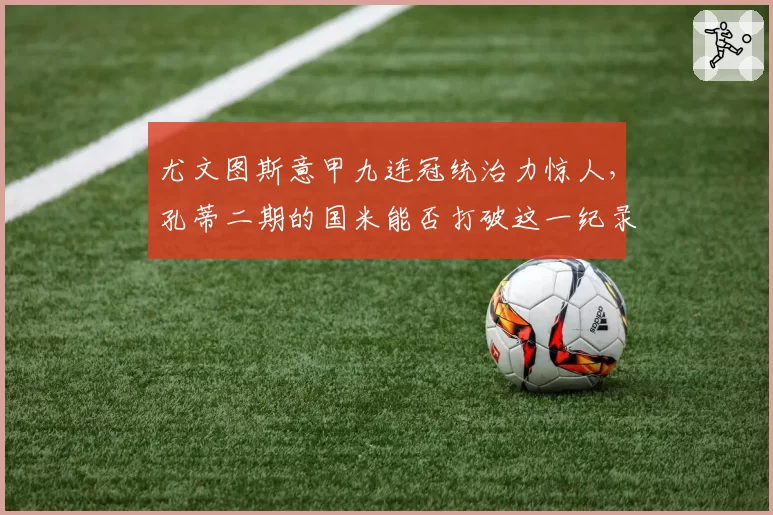 尤文图斯意甲九连冠统治力惊人，孔蒂二期的国米能否打破这一纪录？