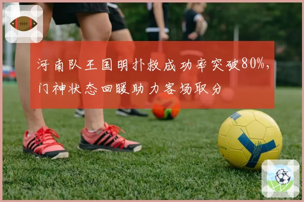 河南队王国明扑救成功率突破80%，门神状态回暖助力客场取分