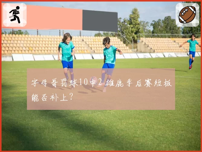 字母哥罚球10中2 雄鹿季后赛短板能否补上？
