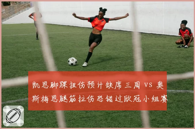 凯恩脚踝扭伤预计缺席三周 vs 奥斯梅恩腿筋拉伤恐错过欧冠小组赛首轮