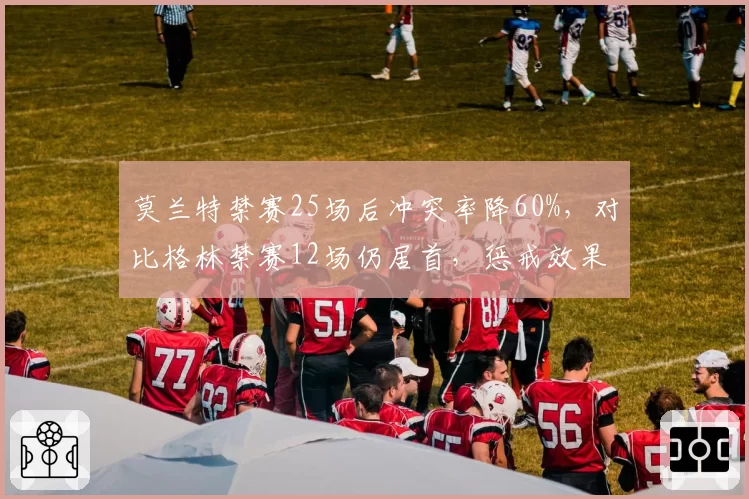 莫兰特禁赛25场后冲突率降60%，对比格林禁赛12场仍居首，惩戒效果分化