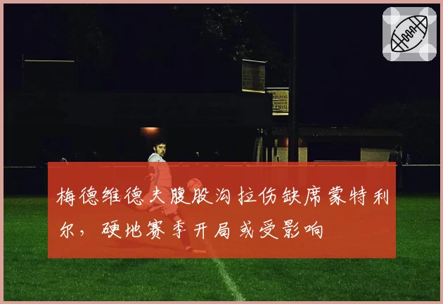 梅德维德夫腹股沟拉伤缺席蒙特利尔,硬地赛季开局或受影响