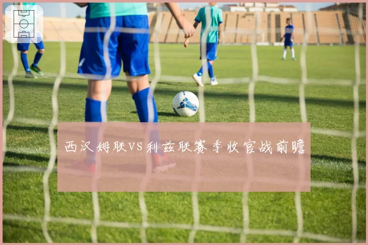 西汉姆联vs利兹联赛季收官战前瞻