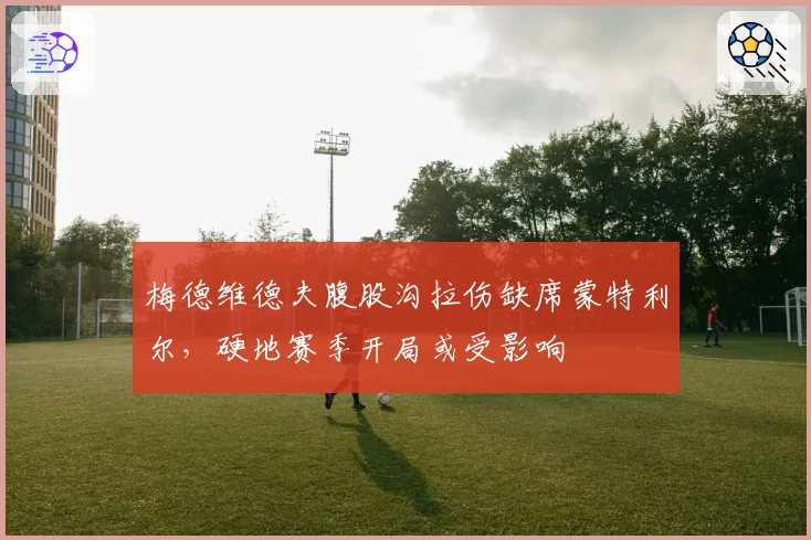 梅德维德夫腹股沟拉伤缺席蒙特利尔,硬地赛季开局或受影响